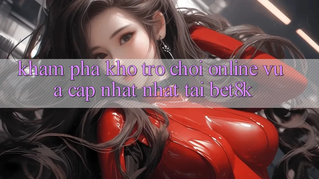 Khám Phá Kho Trò chơi Online Vừa cập nhật Nhất Tại Bet8k Khám Phá Kho Trò chơi Online Vừa cập nhật Nhất Tại Bet8k