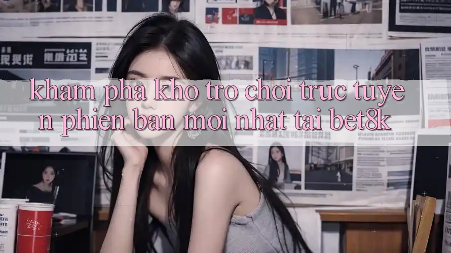 Khám Phá Kho Trò chơi trực tuyến Phiên bản mới Nhất Tại Bet8k Khám Phá Kho Trò chơi trực tuyến Phiên bản mới Nhất Tại Bet8k