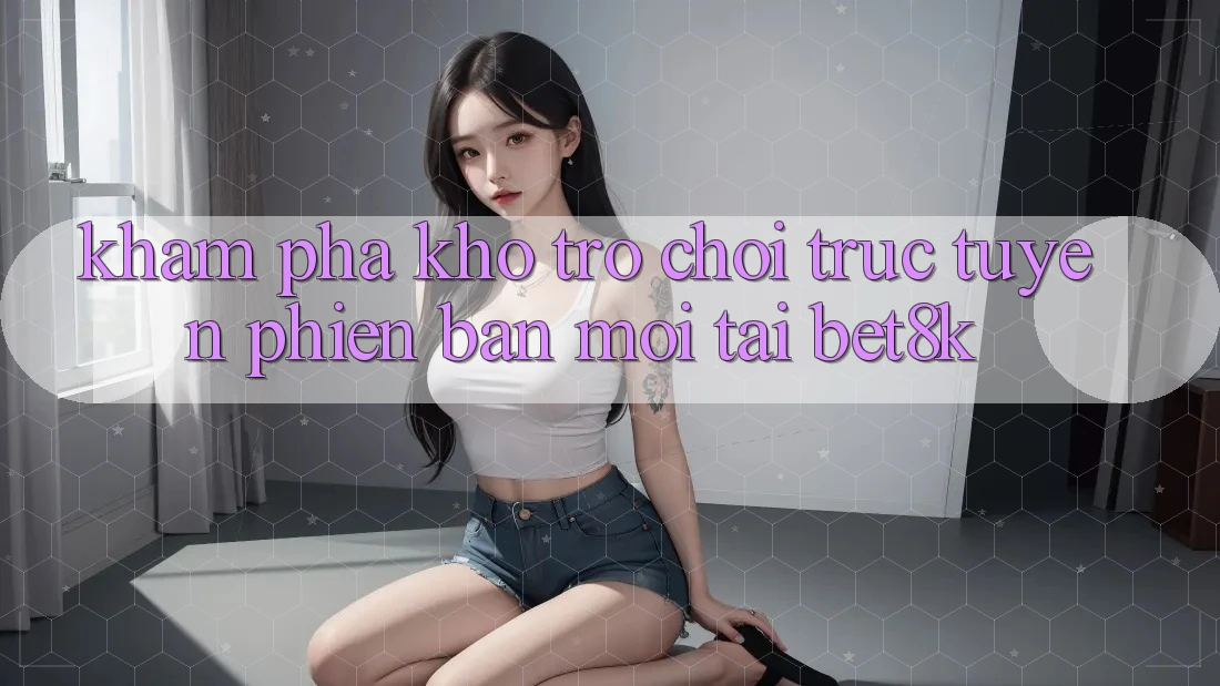 Khám Phá Kho Trò chơi trực tuyến Phiên bản mới Tại Bet8k