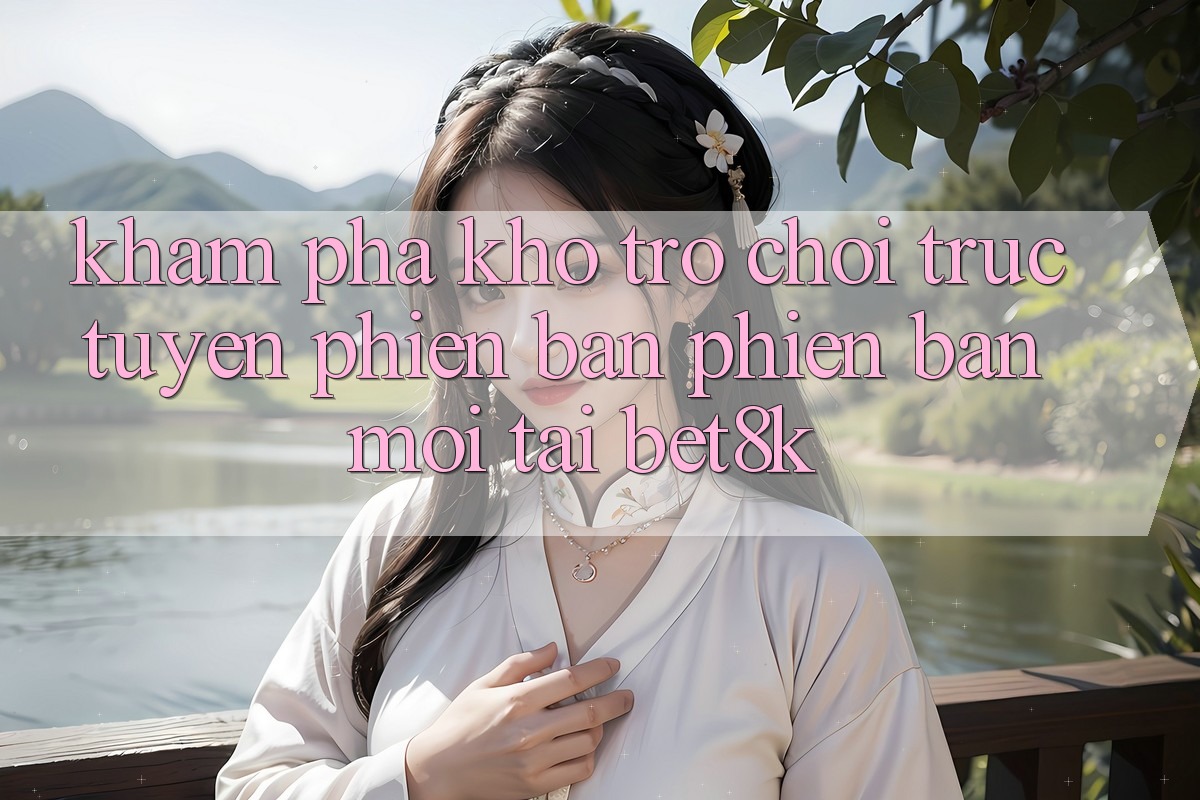 Khám Phá Kho Trò chơi trực tuyến Phiên bản phiên bản mới Tại Bet8k Khám Phá Kho Trò chơi trực tuyến Phiên bản phiên bản mới Tại Bet8k