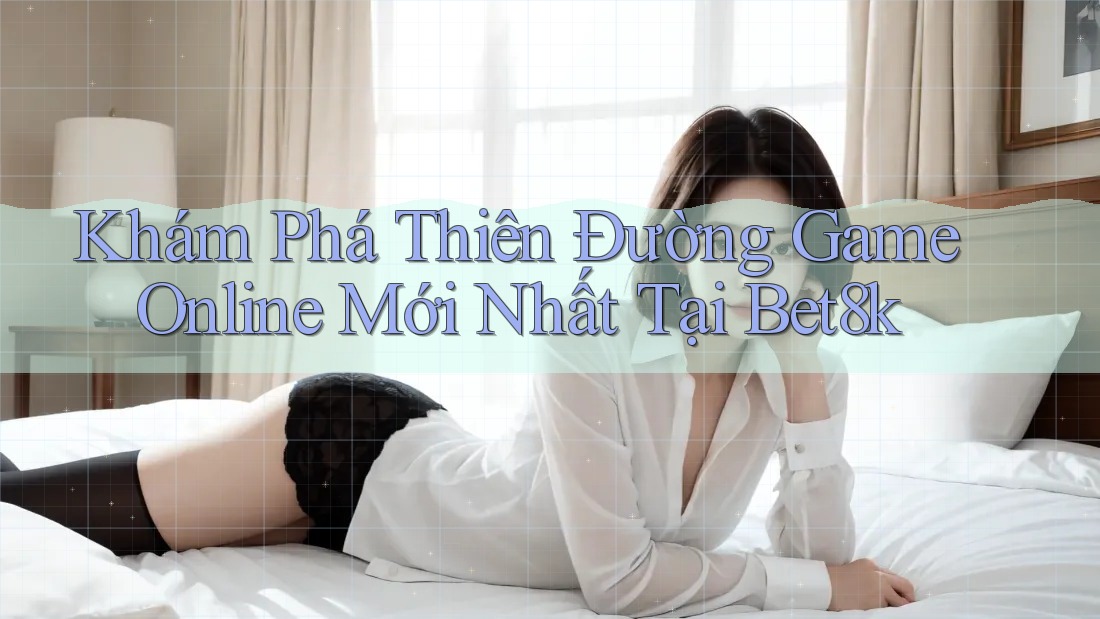 Khám Phá Thiên Đường Game Online Mới Nhất Tại Bet8k