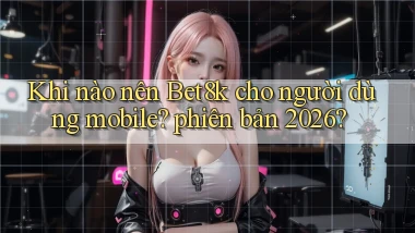 Khi nào nên Bet8k cho người dùng mobile phiên bản 2026