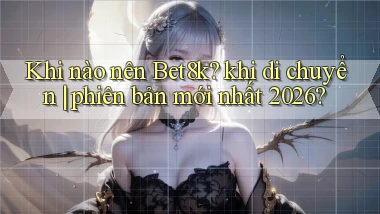 Khi nào nên Bet8k khi di chuyển phiên bản mới nhất 2026
