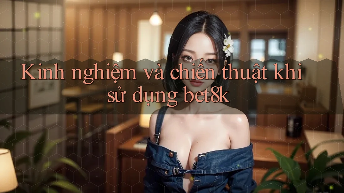 Kinh nghiệm và chiến thuật khi sử dụng bet8k Kinh nghiệm và chiến thuật khi sử dụng bet8k