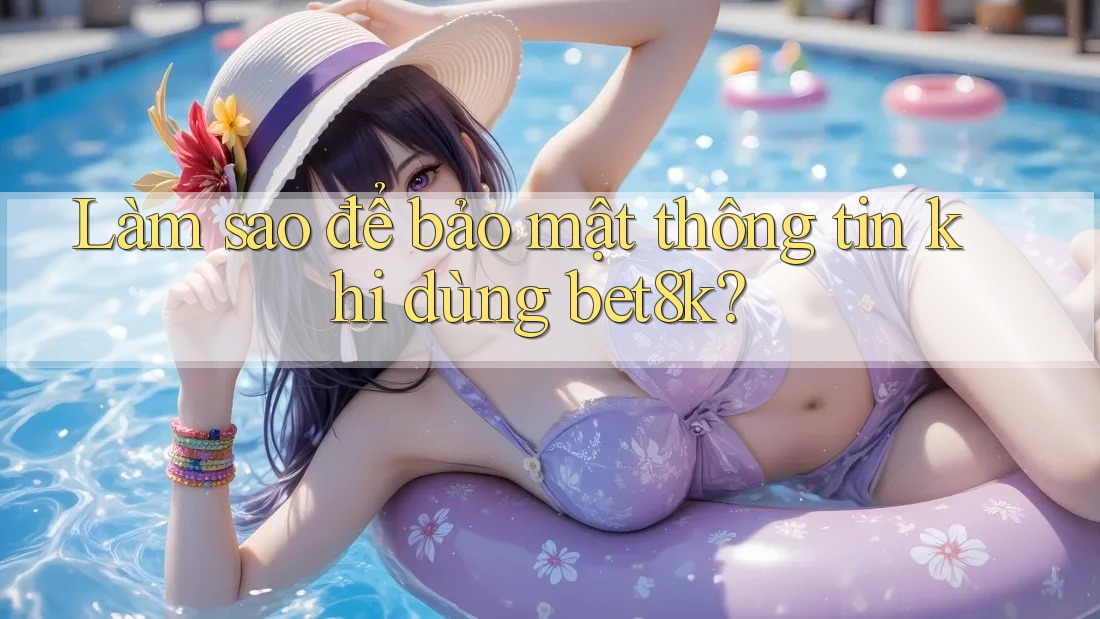 Làm sao để bảo mật thông tin khi dùng bet8k? Làm sao để bảo mật thông tin khi dùng bet8k?