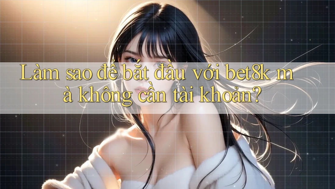 Làm sao để bắt đầu với bet8k mà không cần tài khoản? Làm sao để bắt đầu với bet8k mà không cần tài khoản?