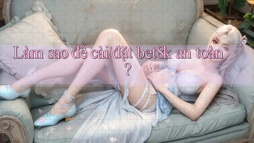 Làm sao để cài đặt bet8k an toàn? Làm sao để cài đặt bet8k an toàn?