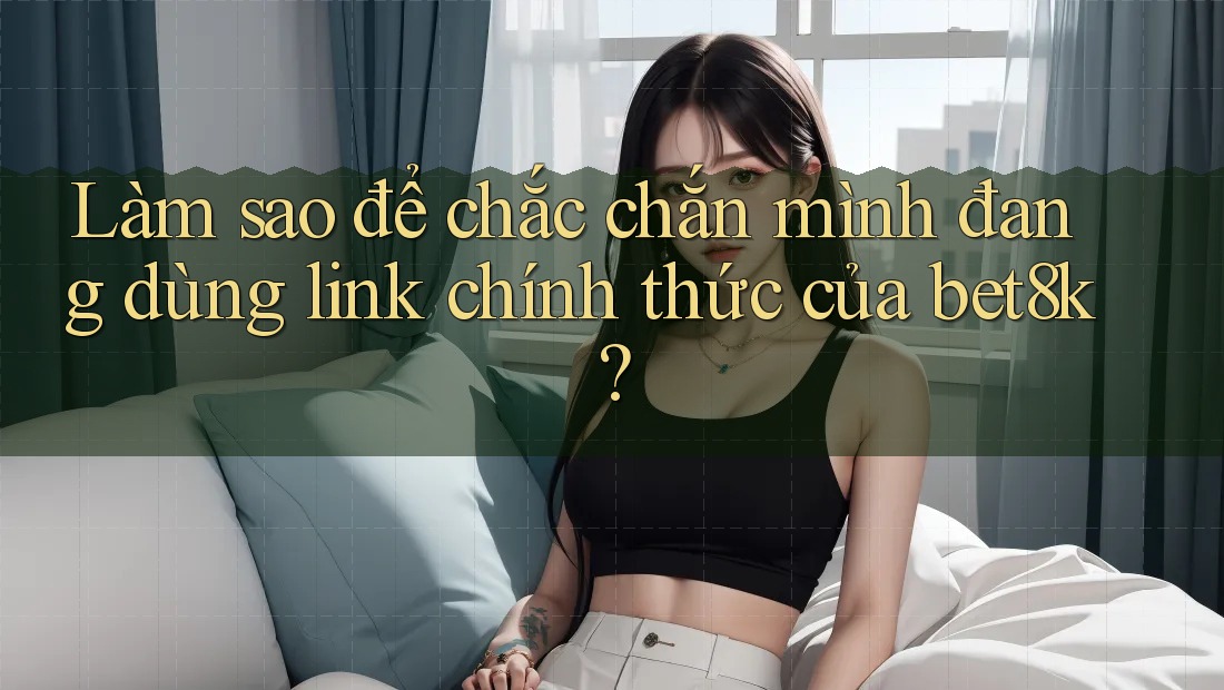 Làm sao để chắc chắn mình đang dùng link chính thức của bet8k? Làm sao để chắc chắn mình đang dùng link chính thức của bet8k?