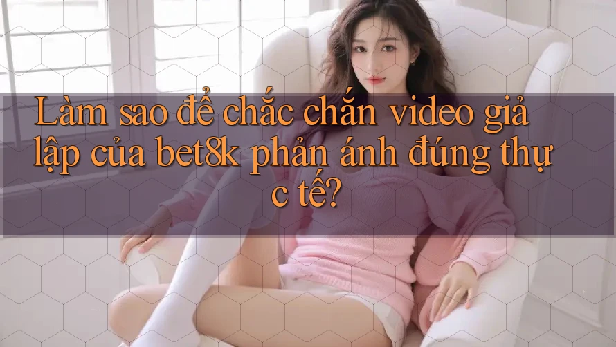 Làm sao để chắc chắn video giả lập của bet8k phản ánh đúng thực tế? Làm sao để chắc chắn video giả lập của bet8k phản ánh đúng thực tế?