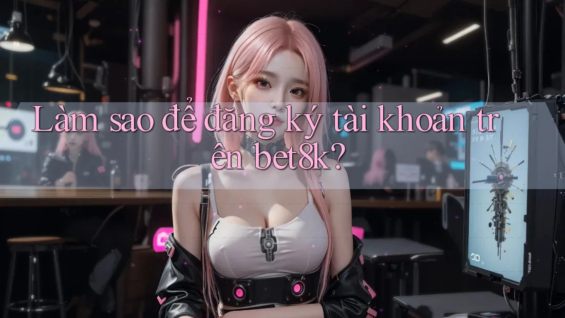 Làm sao để đăng ký tài khoản trên bet8k? Làm sao để đăng ký tài khoản trên bet8k?