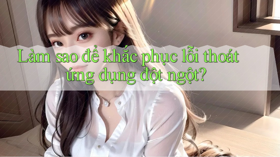 Làm sao để khắc phục lỗi thoát ứng dụng đột ngột? Làm sao để khắc phục lỗi thoát ứng dụng đột ngột?