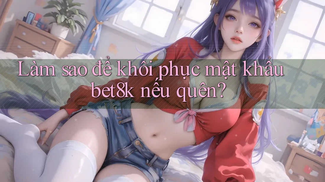 Làm sao để khôi phục mật khẩu bet8k nếu quên? Làm sao để khôi phục mật khẩu bet8k nếu quên?