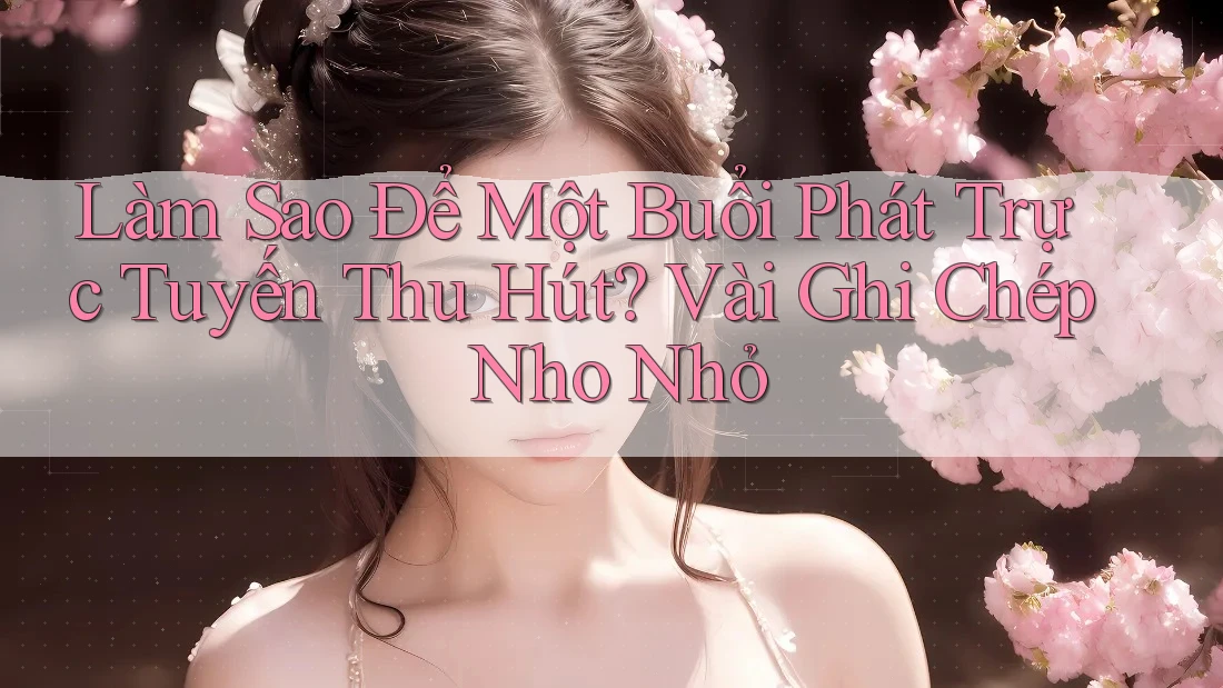 Làm Sao Để Một Buổi Phát Trực Tuyến Thu Hút? Vài Ghi Chép Nho Nhỏ Làm Sao Để Một Buổi Phát Trực Tuyến Thu Hút? Vài Ghi Chép Nho Nhỏ