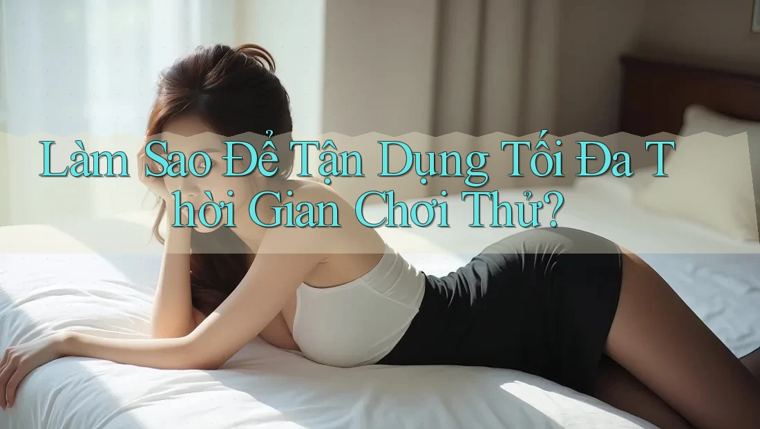 Làm Sao Để Tận Dụng Tối Đa Thời Gian Chơi Thử? Làm Sao Để Tận Dụng Tối Đa Thời Gian Chơi Thử?