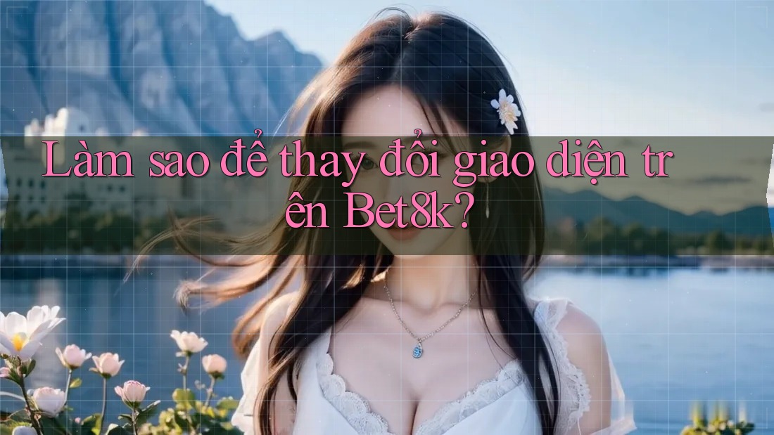Làm sao để thay đổi giao diện trên Bet8k?