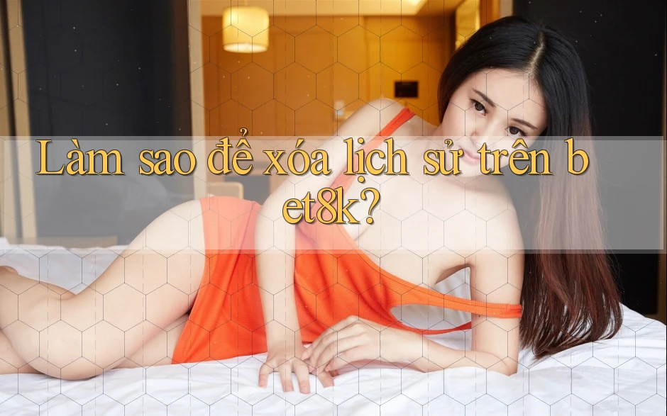 Làm sao để xóa lịch sử trên bet8k? Làm sao để xóa lịch sử trên bet8k?