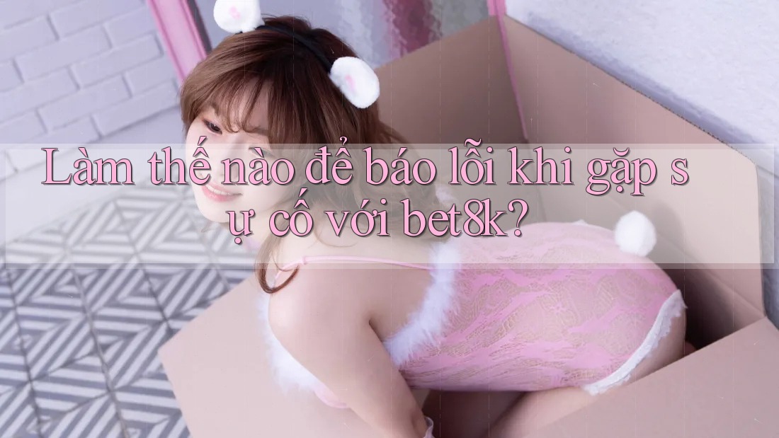 Làm thế nào để báo lỗi khi gặp sự cố với bet8k? Làm thế nào để báo lỗi khi gặp sự cố với bet8k?