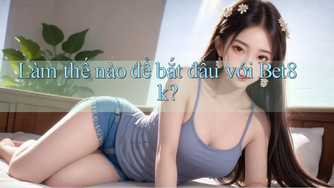 Làm thế nào để bắt đầu với Bet8k? Làm thế nào để bắt đầu với Bet8k?