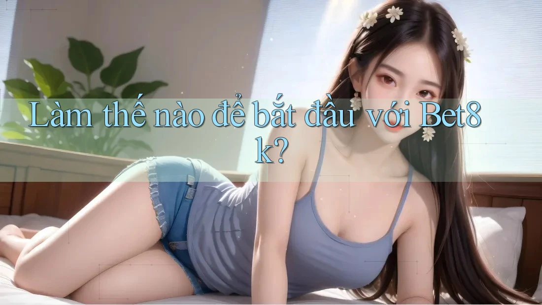 Làm thế nào để bắt đầu với bet8k?