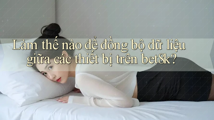 Làm thế nào để đồng bộ dữ liệu giữa các thiết bị trên bet8k? Làm thế nào để đồng bộ dữ liệu giữa các thiết bị trên bet8k?