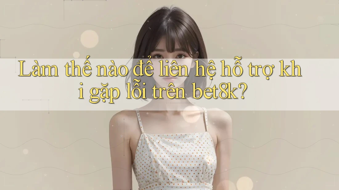 Làm thế nào để liên hệ hỗ trợ khi gặp lỗi trên bet8k? Làm thế nào để liên hệ hỗ trợ khi gặp lỗi trên bet8k?