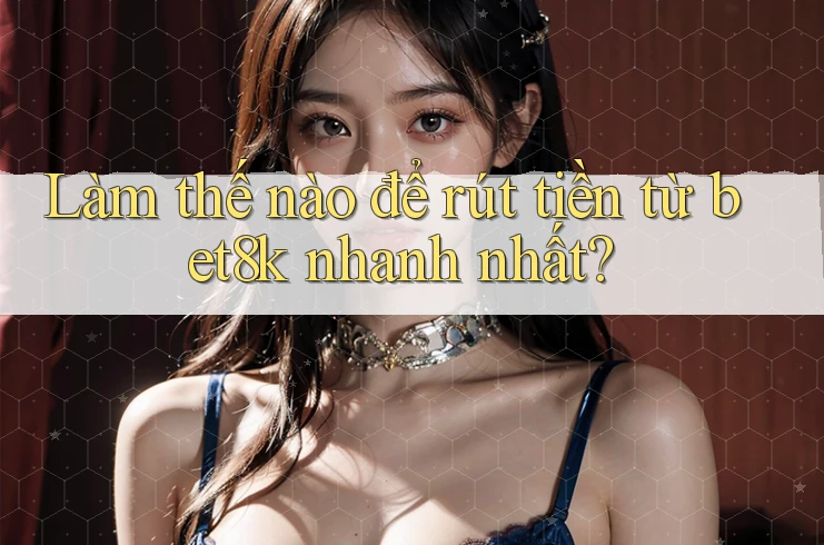 Làm thế nào để rút tiền từ bet8k nhanh nhất? Làm thế nào để rút tiền từ bet8k nhanh nhất?
