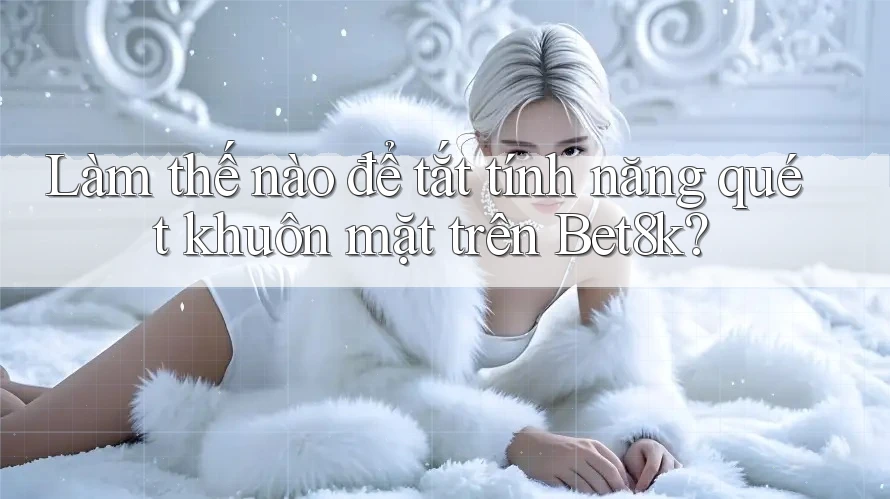 Làm thế nào để tắt tính năng quét khuôn mặt trên Bet8k? Làm thế nào để tắt tính năng quét khuôn mặt trên Bet8k?