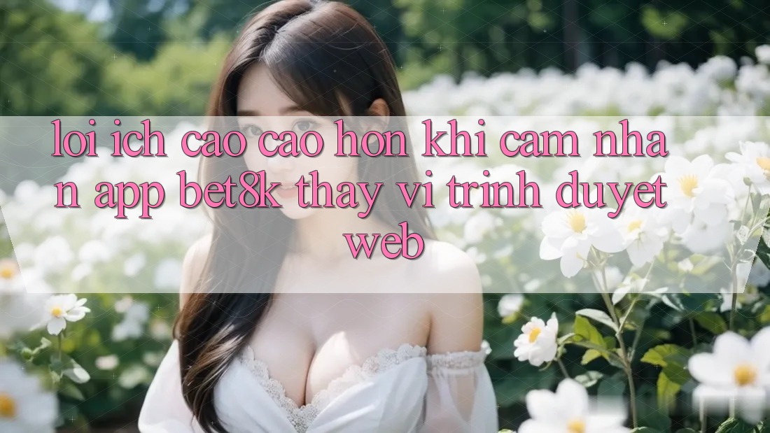 Lợi Ích Cao cao hơn Khi Cảm nhận App Bet8k Thay Vì Trình Duyệt Web Lợi Ích Cao cao hơn Khi Cảm nhận App Bet8k Thay Vì Trình Duyệt Web