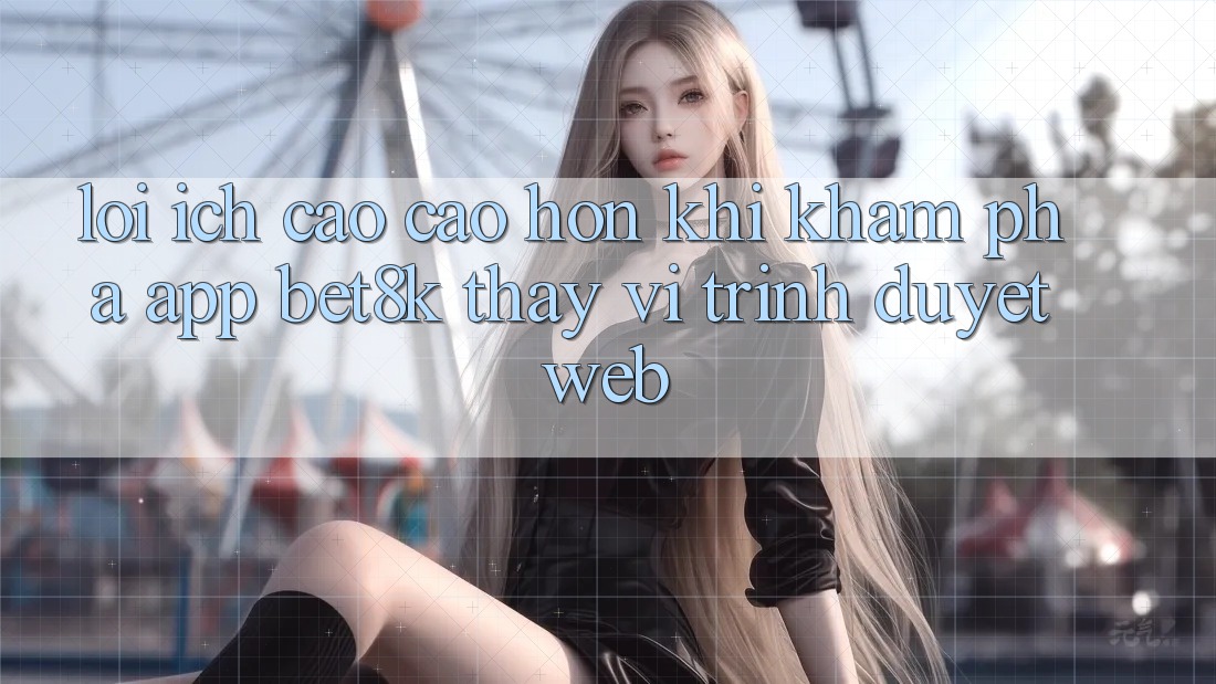 Lợi Ích Cao cao hơn Khi Khám phá App Bet8k Thay Vì Trình Duyệt Web Lợi Ích Cao cao hơn Khi Khám phá App Bet8k Thay Vì Trình Duyệt Web