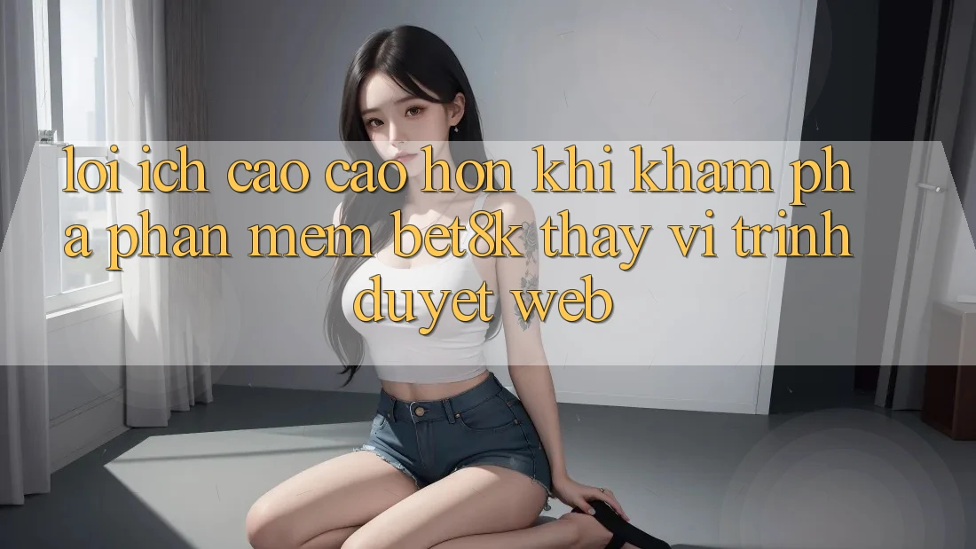 Lợi Ích Cao cao hơn Khi Khám phá Phần mềm Bet8k Thay Vì Trình Duyệt Web Lợi Ích Cao cao hơn Khi Khám phá Phần mềm Bet8k Thay Vì Trình Duyệt Web
