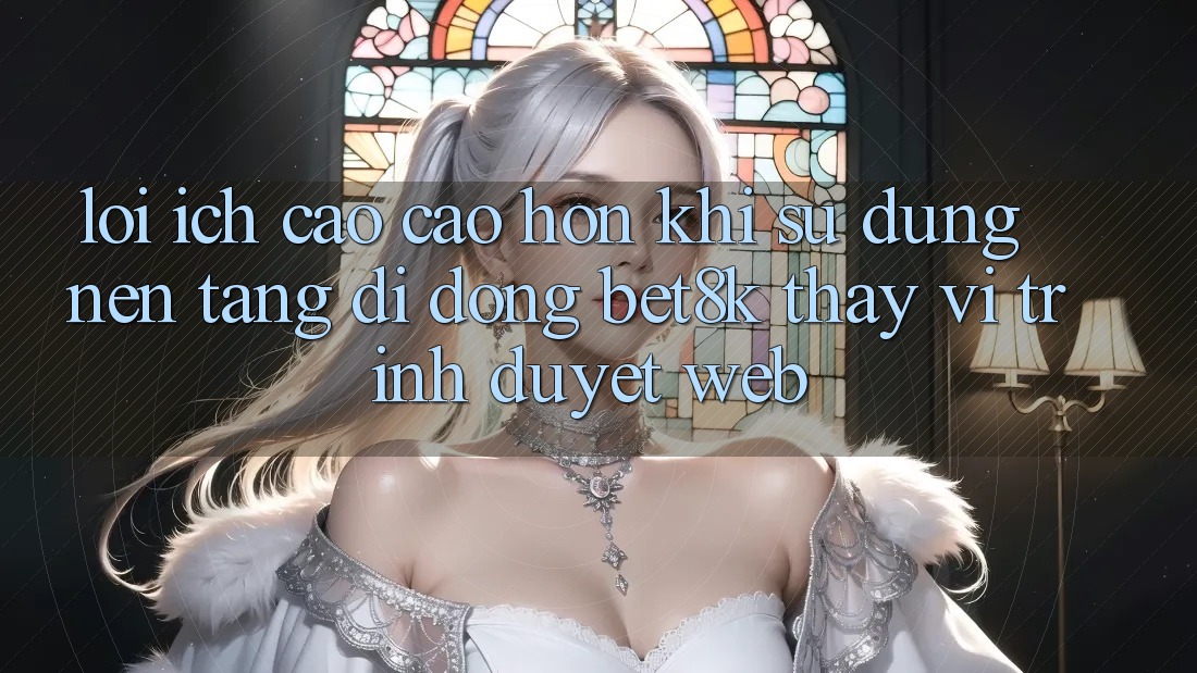 Lợi Ích Cao cao hơn Khi Sử Dụng Nền tảng di động Bet8k Thay Vì Trình Duyệt Web Lợi Ích Cao cao hơn Khi Sử Dụng Nền tảng di động Bet8k Thay Vì Trình Duyệt Web