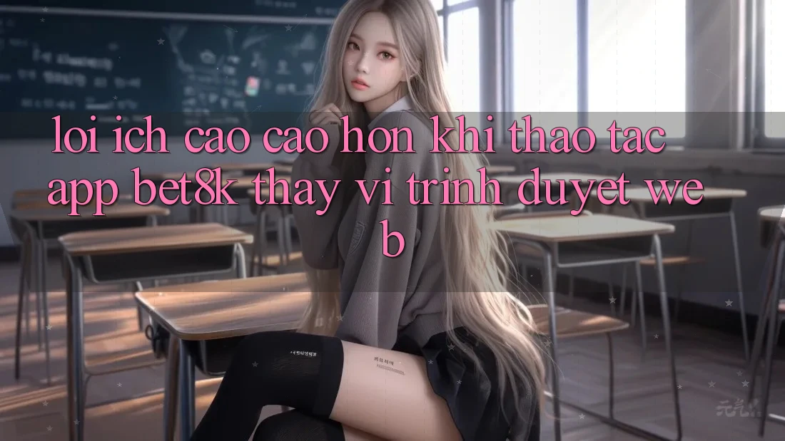 Lợi Ích Cao cao hơn Khi Thao tác App Bet8k Thay Vì Trình Duyệt Web Lợi Ích Cao cao hơn Khi Thao tác App Bet8k Thay Vì Trình Duyệt Web