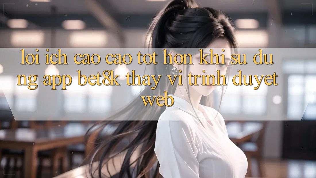 Lợi Ích Cao cao tốt hơn Khi Sử Dụng App Bet8k Thay Vì Trình Duyệt Web Lợi Ích Cao cao tốt hơn Khi Sử Dụng App Bet8k Thay Vì Trình Duyệt Web