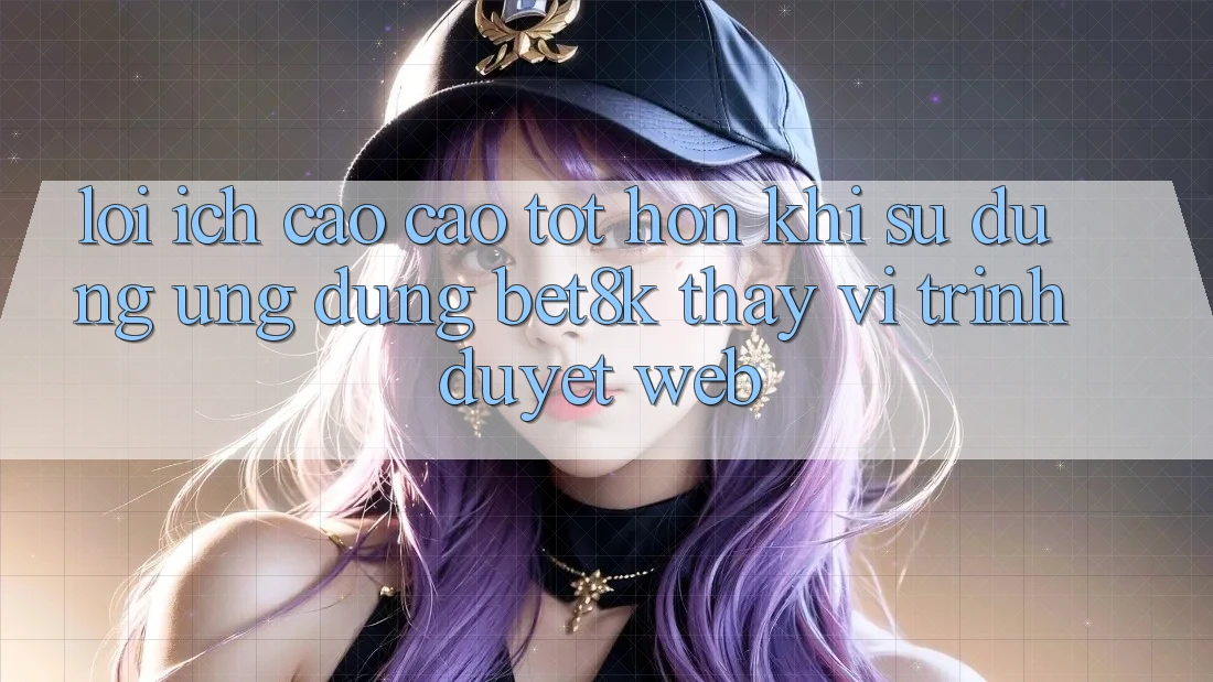 Lợi Ích Cao cao tốt hơn Khi Sử Dụng Ứng dụng Bet8k Thay Vì Trình Duyệt Web Lợi Ích Cao cao tốt hơn Khi Sử Dụng Ứng dụng Bet8k Thay Vì Trình Duyệt Web