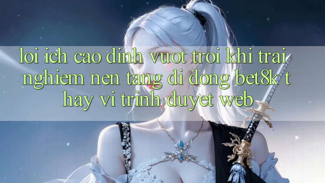Lợi Ích Cao đỉnh vượt trội Khi Trải nghiệm Nền tảng di động Bet8k Thay Vì Trình Duyệt Web Lợi Ích Cao đỉnh vượt trội Khi Trải nghiệm Nền tảng di động Bet8k Thay Vì Trình Duyệt Web