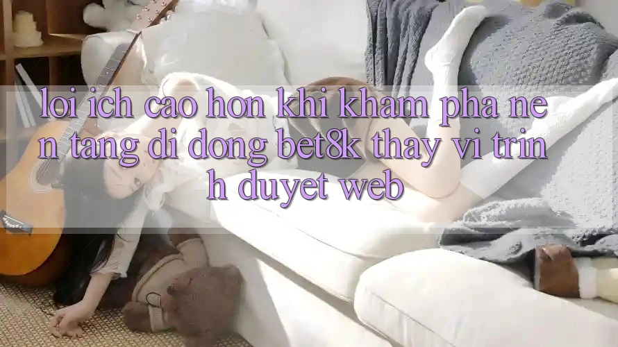 Lợi Ích Cao hơn Khi Khám phá Nền tảng di động Bet8k Thay Vì Trình Duyệt Web Lợi Ích Cao hơn Khi Khám phá Nền tảng di động Bet8k Thay Vì Trình Duyệt Web