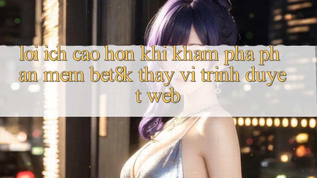 Lợi Ích Cao hơn Khi Khám phá Phần mềm Bet8k Thay Vì Trình Duyệt Web Lợi Ích Cao hơn Khi Khám phá Phần mềm Bet8k Thay Vì Trình Duyệt Web
