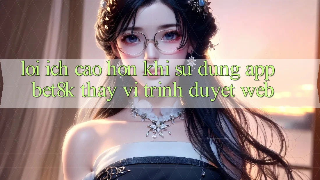 Lợi Ích Cao hơn Khi Sử Dụng App Bet8k Thay Vì Trình Duyệt Web Lợi Ích Cao hơn Khi Sử Dụng App Bet8k Thay Vì Trình Duyệt Web