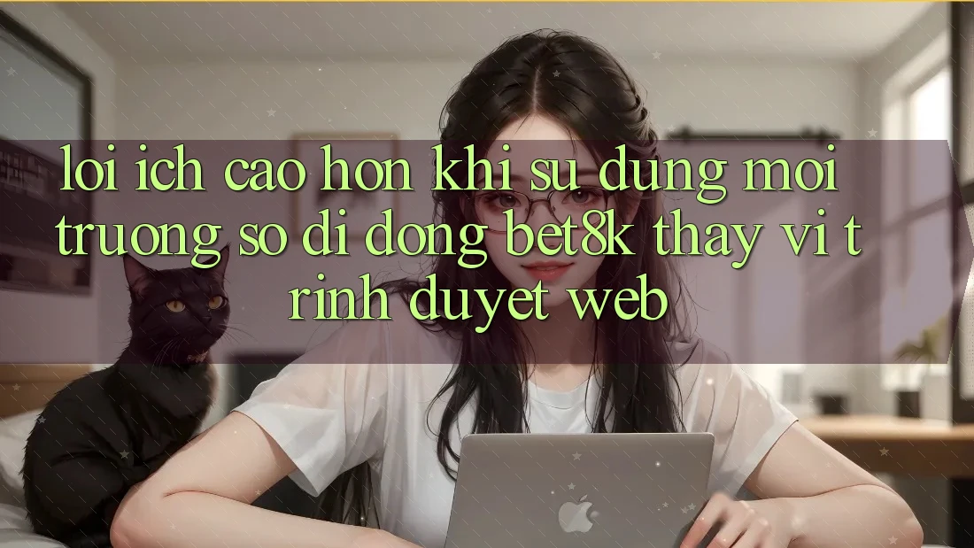 Lợi Ích Cao hơn Khi Sử Dụng Môi trường số di động Bet8k Thay Vì Trình Duyệt Web Lợi Ích Cao hơn Khi Sử Dụng Môi trường số di động Bet8k Thay Vì Trình Duyệt Web