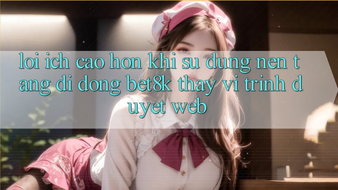 Lợi Ích Cao hơn Khi Sử Dụng Nền tảng di động Bet8k Thay Vì Trình Duyệt Web Lợi Ích Cao hơn Khi Sử Dụng Nền tảng di động Bet8k Thay Vì Trình Duyệt Web
