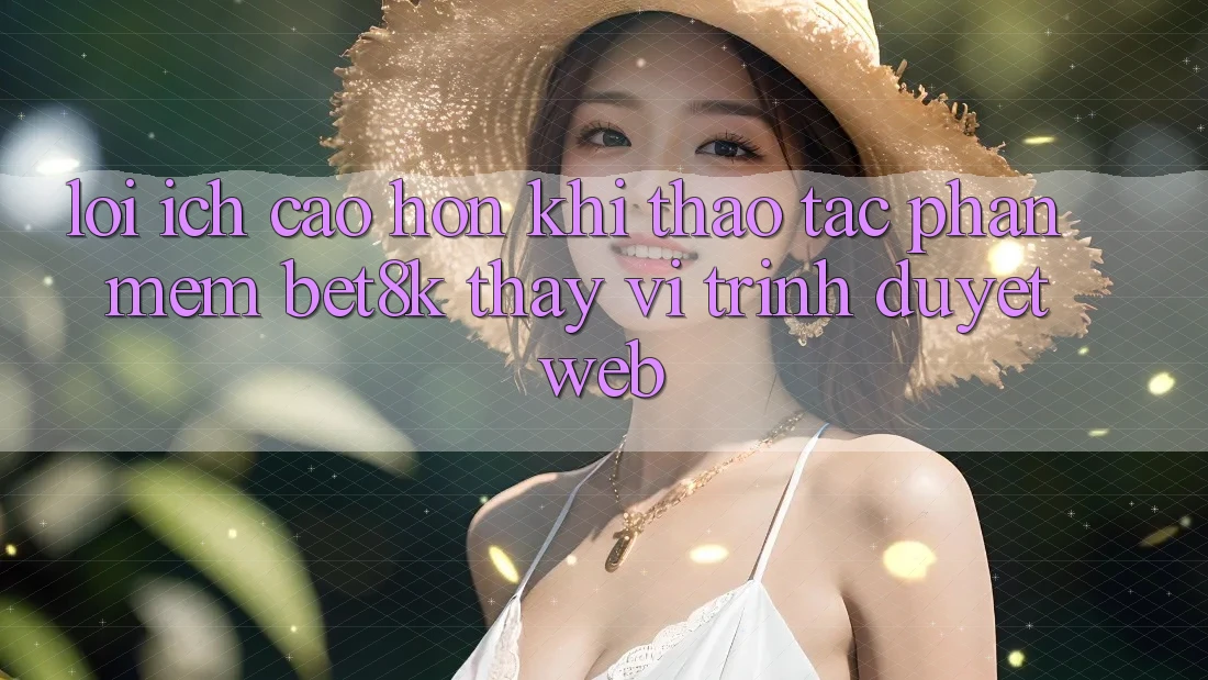 Lợi Ích Cao hơn Khi Thao tác Phần mềm Bet8k Thay Vì Trình Duyệt Web Lợi Ích Cao hơn Khi Thao tác Phần mềm Bet8k Thay Vì Trình Duyệt Web