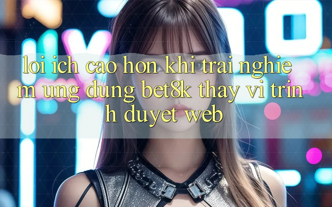 Lợi Ích Cao hơn Khi Trải nghiệm Ứng dụng Bet8k Thay Vì Trình Duyệt Web Lợi Ích Cao hơn Khi Trải nghiệm Ứng dụng Bet8k Thay Vì Trình Duyệt Web