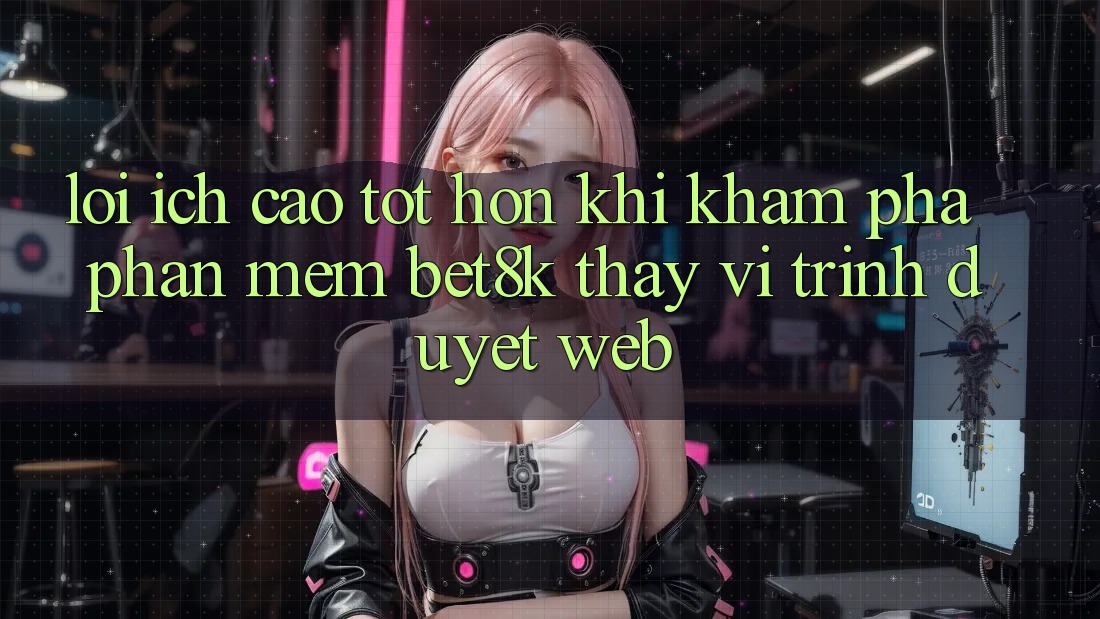 Lợi Ích Cao tốt hơn Khi Khám phá Phần mềm Bet8k Thay Vì Trình Duyệt Web