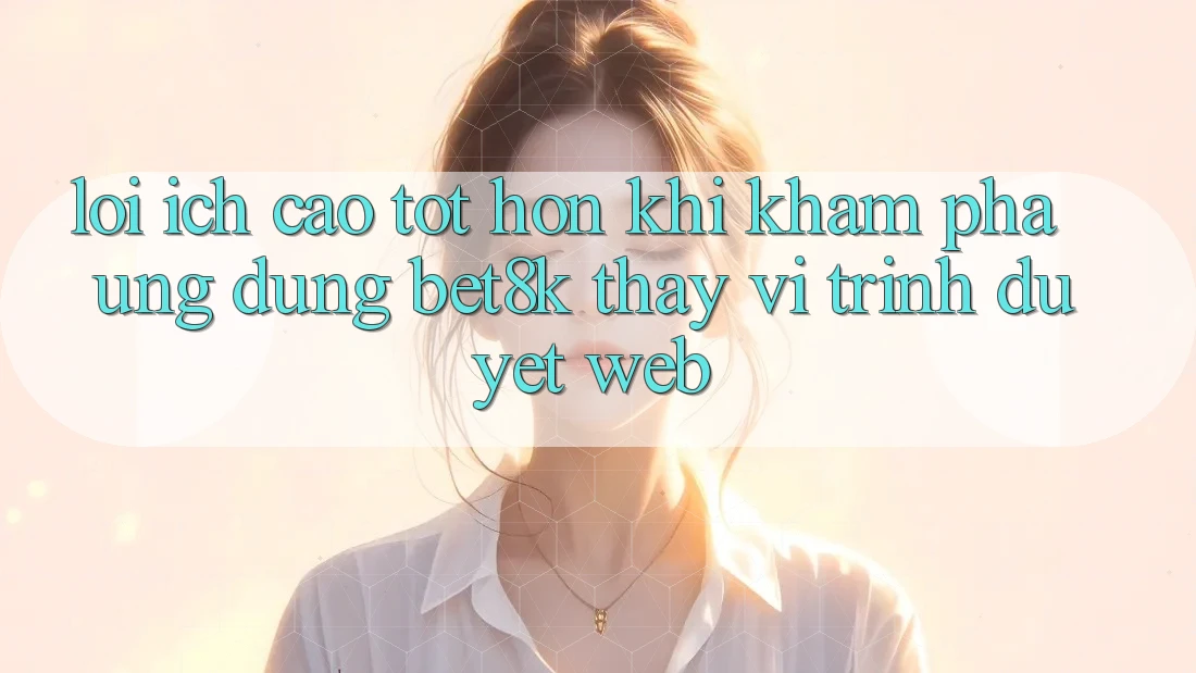 Lợi Ích Cao tốt hơn Khi Khám phá Ứng dụng Bet8k Thay Vì Trình Duyệt Web Lợi Ích Cao tốt hơn Khi Khám phá Ứng dụng Bet8k Thay Vì Trình Duyệt Web