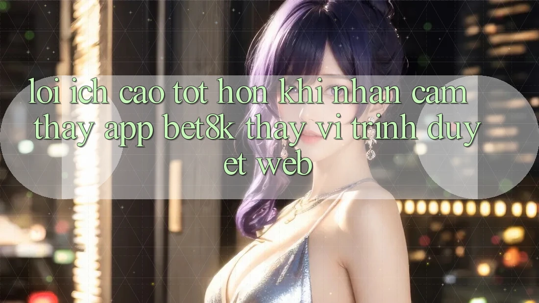Lợi Ích Cao tốt hơn Khi Nhận cảm thấy App Bet8k Thay Vì Trình Duyệt Web