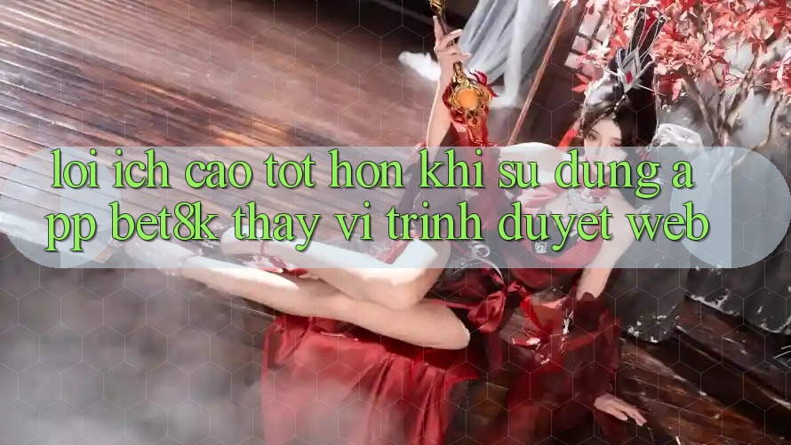Lợi Ích Cao tốt hơn Khi Sử Dụng App Bet8k Thay Vì Trình Duyệt Web Lợi Ích Cao tốt hơn Khi Sử Dụng App Bet8k Thay Vì Trình Duyệt Web