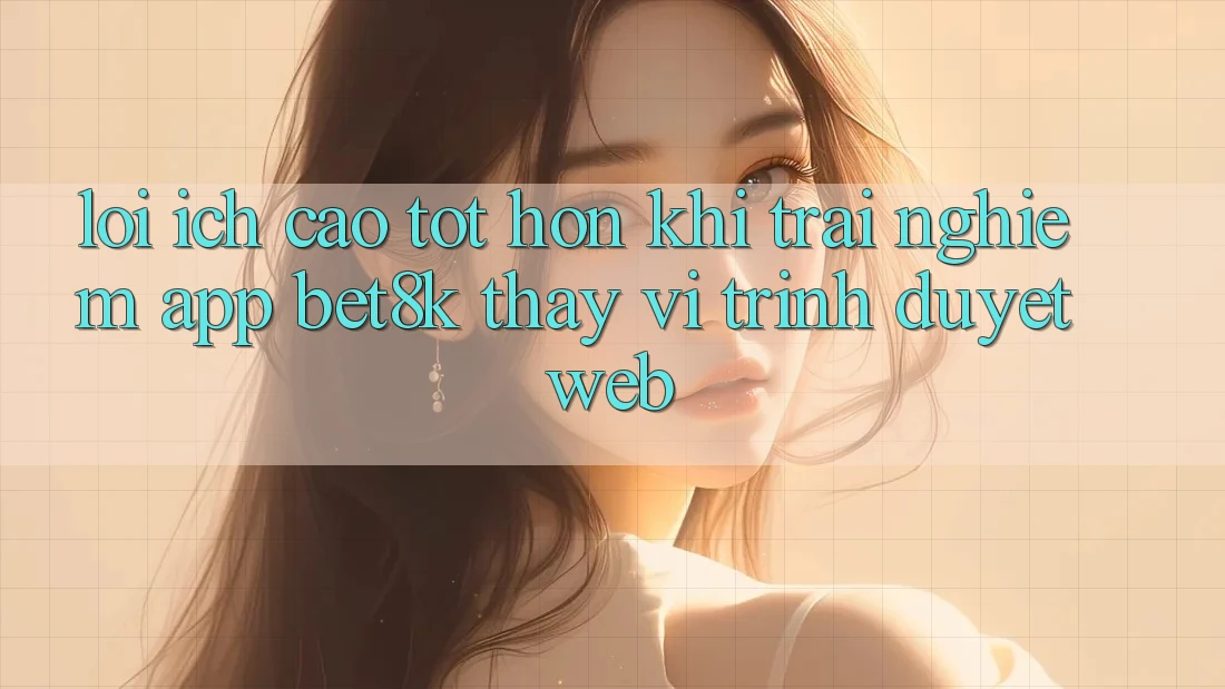 Lợi Ích Cao tốt hơn Khi Trải nghiệm App Bet8k Thay Vì Trình Duyệt Web Lợi Ích Cao tốt hơn Khi Trải nghiệm App Bet8k Thay Vì Trình Duyệt Web