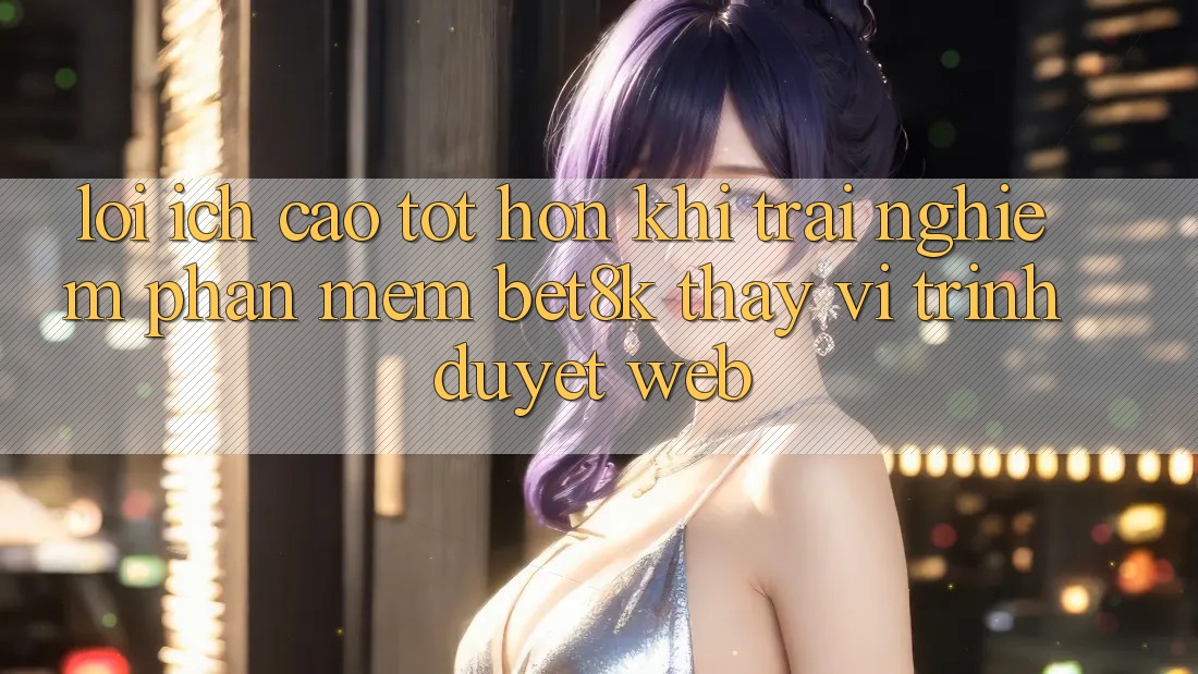 Lợi Ích Cao tốt hơn Khi Trải nghiệm Phần mềm Bet8k Thay Vì Trình Duyệt Web