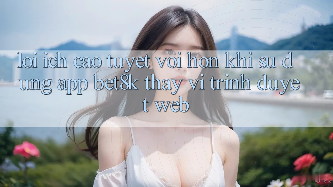 Lợi Ích Cao tuyệt vời hơn Khi Sử Dụng App Bet8k Thay Vì Trình Duyệt Web Lợi Ích Cao tuyệt vời hơn Khi Sử Dụng App Bet8k Thay Vì Trình Duyệt Web