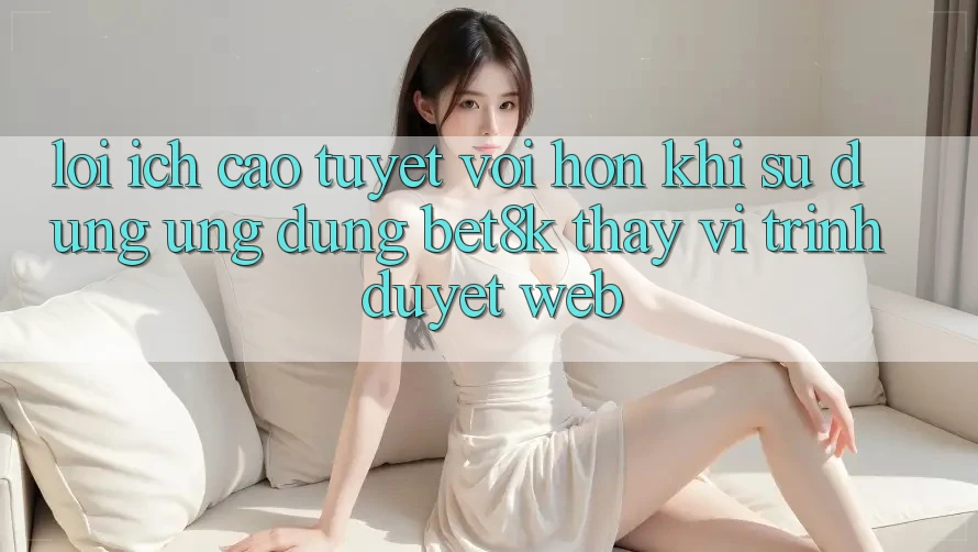 Lợi Ích Cao tuyệt vời hơn Khi Sử Dụng Ứng dụng Bet8k Thay Vì Trình Duyệt Web Lợi Ích Cao tuyệt vời hơn Khi Sử Dụng Ứng dụng Bet8k Thay Vì Trình Duyệt Web